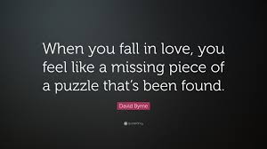 A good puzzle, it's a fair thing. David Byrne Quote When You Fall In Love You Feel Like A Missing Piece Of A