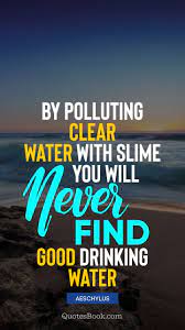 Enjoy reading and share 46 famous quotes about water pollution with everyone. By Polluting Clear Water With Slime You Will Never Find Good Drinking Water Quote By Aeschylus Quotesbook