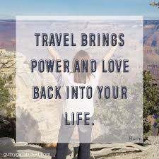 Travel Brings Power And Love Back To Your Life Travel Brings Power And Love Back Into Your Life Rumi I Love Rumi S Quotes They Ring So True Www Gutsygirlstravel Com Inspirational Quotes Travel Life