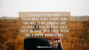 May the year ahead get you to the pinnacle of prosperity! I Am Happy For Your Engagement News I Hope Now You Will Learn Cooking And Cleaning I Will Be Your First Guest To Taste Your Food Wish You A Happy Married Life
