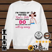 I M Tired Of Paying Rent And Bills Sometimes I Wanna Do Bald Headed Hoe Shit Shirt Money Shirt Shirts Balding