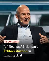 FT Exclusive: Jeff Bezos is close to a $10bn fundraising deal from  investors at a $38bn valuation for his lab, which is focused on AI that can  understand the physical world and