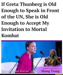 Greta thunberg, atteinte du syndrome d'asperger, est un petit prodige malgré son jeune âge. If Greta Thunberg Is Old Enough To Speak In Front Of The Un She Is Old Enough To Accept My Invitation To Mortal Kombat Mortal Kombat Memes Popular Memes