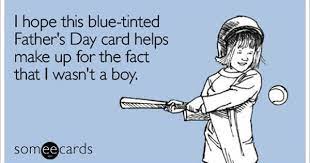I Hope This Blue Tinted Father S Day Card Helps Make Up For The Fact That I Wasn T A Boy Funny Fathers Day Memes Ecards Funny Fathers Day Ecards