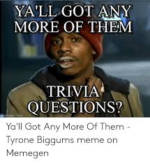 Welcome to the industry where you reall. Ya Ll Got Any More Of Them Trivia Questions Memegencom Ya Ll Got Any More Of Them Tyrone Biggums Meme On Memegen Meme On Me Me