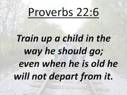 Check spelling or type a new query. Proverbs 22 6 Train Up A Child In The Way He Should Go Even When He Is Old He Will Not Depart From It Ppt Video Online Download