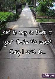 But To Cry In Front Of You That S The Worst Thing I Could Do