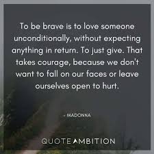 That takes courage, because we don't want to fall on our faces or leave ourselves open to hurt.. 190 Madonna Quotes