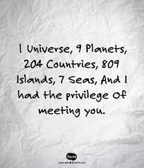 1 universe, 9 planets, 204 countries, 809 islands, 7 seas, and i have the privilege to meet you. 1 Universe 9 Planets 204 Countries 809 Islands 7 Seas And I Had The Privilege Of Meeting You Quote F Moon Child Quotes Personal Quotes Quotes For Kids
