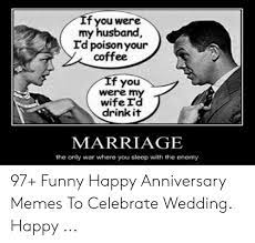 Maybe you would like to learn more about one of these? T You Were My Husband Td Poisonyour Coffee F You Were M Wife I Drinkit Marriage The Only War Where You Sleep With The Enemy 97 Funny Happy Anniversary Memes To Celebrate