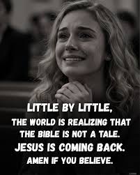 LITTLE B LITTLE, THE WORLD IS REALIZING THAT THE BIBLE IS NOT A TALE. JESUS  IS COMING BACK. AMEN IF YOU BELIEVE.