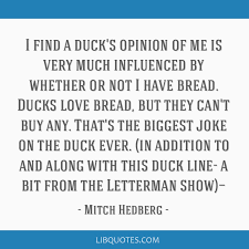 It has to be made,like bread, remade all the time, made new. I Find A Duck S Opinion Of Me Is Very Much Influenced By Whether Or Not I