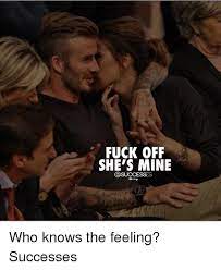Fuck Off She S Mine Who Knows The Feeling Successes Meme On Me Me