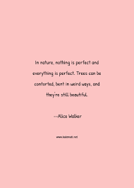 Comfortable in her perfect imperfection. Alice Walker Quote In Nature Nothing Is Perfect And Everything Is Perfect Trees Can Be Contorted Bent In Weird Ways And They Re Still Beautiful Beautiful Quotes