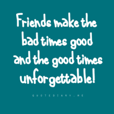 Friend Make The Bad Times Good And The Good Times Unforgettable Friends Quotes Cool Words I Love My Friends