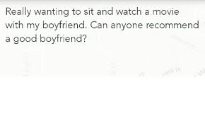 Each person has their own tastes and thoughts on what makes an interesting movie. Really Wanting To Sit And Watch A Movie With My Boyfriend Can Anyone Recommend A Good Boyfriend Ek Dr Good Meme On Me Me