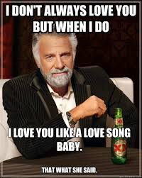 I Don T Always Love You But When I Do I Love You Like A Love Song Baby That What She Said The Most Interesting Man In The World Quickmeme