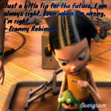 A quote can be a single line from one character or a memorable dialog between several characters. Just A Little Tip For The Future I Am Always Right Even When I M Wrong I M Right Franny Robins Meet The Robinson Meet The Robinsons Quote Disney Quotes
