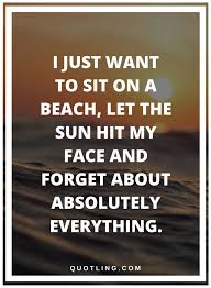 Quotes I Just Want To Sit On A Beach Let The Sun Hit My Face And Forget About Absolutely Everything Inspirational Quotes Love Me Quotes Me Quotes