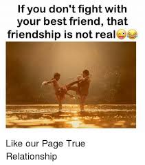 In fact, as you enter your 30s, you begin to shed a lot of the friends you made in your earlier years. If You Don T Fight With Your Best Friend That Friendship Is Not Real Like Our Page True Relationship Best Friend Meme On Me Me