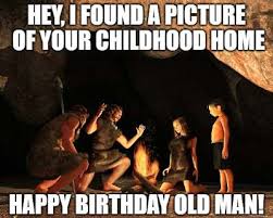 Happy birthday to a great man, a dear husband, and a loving father! Hey I Found A Picture Of Your Childhood Home Happy Birthday Old Man 1 Funny Birthday Wishes