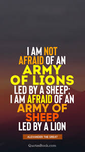 An army of sheep led by a lion would defeat an army of lions led by a sheep.. I Am Not Afraid Of An Army Of Lions Led By A Sheep I Am Afraid Of An Army Of Sheep Led By A Lion Quote By Alexander The Great Quotesbook