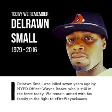 Seven years ago today, Delrawn Small was shot and killed by NYPD Officer Wayne  Isaacs in front of his 4-month-old baby, teen stepdaughter, and girlfriend.  Delrawn was killed just one day before