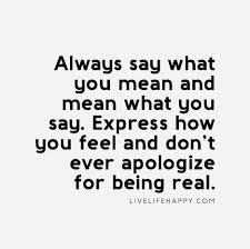 Always Say What You Mean And Mean What You Say Express How You Feel And Don T Ever Apologize For Being Real Apologizing Quotes Honesty Quotes Say What You Mean