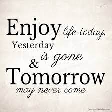 Quotesandwisdom Com Quote Enjoy Life Today Yesterday Is Gone And Tomorrow May Never Come