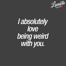 Couple Quotes I Absolutely Love Being Weird With You Lovable Quote Couple Quotes Funny Best Couple Quotes Weirdo Quotes