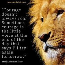 Sometimes courage is the quiet voice at the end of the day saying, 'i will try again tomorrow.' Courage Doesn T Always Roar Sometimes Courage Is The Little Voice At The End Of The Day That Says I Ll Try Memories Quotes Motivational Words Spiritual Words