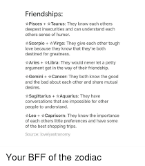 The 3 zodiac signs that make the best friends for you, according to your sign. Friendships Pisces Taurus They Know Each Others Deepest Insecurities And Can Understand Each Others Sense Of Humor Scorpio Virgo They Give Each Other Tough Love Because They Know That They Re Both Destined