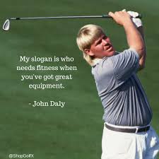  My Slogan Is Who Needs Fitness When You Ve Got Great Equipment John Daly Golf Golfer Golfing Golfqu Golf Quotes Funny Golf Inspiration Quotes Golf Quotes