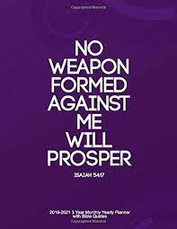 In other words, we shouldn't be surprised when things come i can just imagine some people impacted by the storm saying, no weapon formed against me is going to prosper! Amazon Com No Weapon Formed Against Me Will Prosper Isaiah 54 17 2019 2021 3 Year Monthly Yearly Planner With Bible Quotes 9781731477941 Planner Faith Books