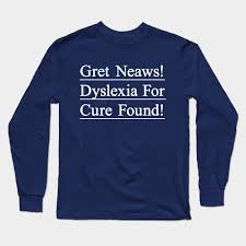 Dyslexics simply have different brains that find reading difficult, just as some of us find piano playing difficult. Dyslexia For Cure Found Funny T Shirt To Create Awareness For Dyslexic People Dyslexia Long Sleeve T Shirt Teepublic