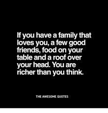 If You Have A Family That Loves You A Few Good Friends Food On Your Table And A Roof Over Your Head You Are Richer Than You Think The Awesome Quotes