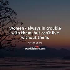 Women Always In Trouble With Them But Can T Live Without Them Idlehearts