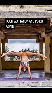 I quit Ashtanga, because it was Ashtanga or me, and I chose me., The  repetitive movement., the monotony, the time, the energy, the chronic pains  and constant injuries… I had to choose me. I forgot how ...