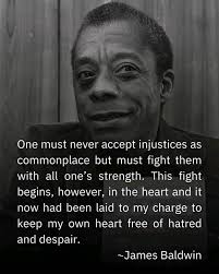 James Baldwin says we must hold two truths at once: first, to accept life  and people as they are, recognizing that injustice is a normal part of the  world; second, to refuse
