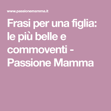 Frasi Per Una Figlia Le Piu Belle E Commoventi Passione Mamma Figli Madre Figlia Mamma