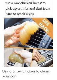One thing that always comes up is how to clean chicken. Use A Raw Chicken Breast To Pick Up Crumbs And Dust From Hard To Reach Areas Using A Raw Chicken To Clean Your Car Chicken Meme On Me Me