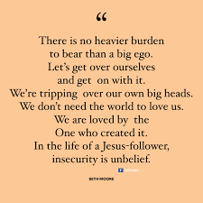 There Is No Heavier Burden To Bear Than A Big Ego Let S Get Over Ourselves And Get On With It We Re Tripping Over Beth Moore Quotes Positive Quotes Big Ego