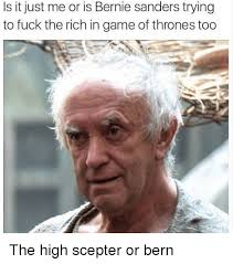 Is It Just Me Or Is Bernie Sanders Trying To Fuck The Rich In Game Of Thrones Too The High Scepter Or Bern Bernie Sanders Meme On Me Me Thankfully so are the memes.