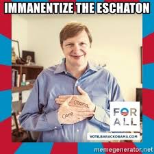 Immanentizing the eschaton refers to the heretical idea that the eschaton is in fact a state of being, accessible at any time, rather than some chronological event. Immanentize The Eschaton Jim Messina Meme Generator