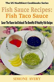 Maybe you would like to learn more about one of these? Fish Sauce Recipes Fish Taco Sauce Healthy Fish Savor The Flavor And Unleash The Benefits Of Healthy Fish Recipes The Us Healthiest Cookbooks Series Kindle Edition By Avery Simone Cookbooks Food