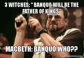 See, rate and share the best macbeth memes, gifs and funny pics. 3 Witches Banquo Will Be The Father Of Kings Macbeth Banquo Who Am I The Only One Make A Meme