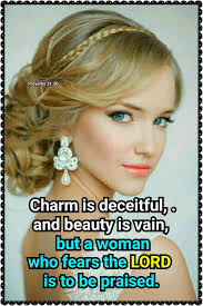 Proverbs 31:30 Charm is deceitful and beauty is passing, But a woman who  fears the Lord, she shall be praised.