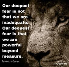 Destination Happiness Our Deepest Fear By Marianne Williamson Our Deepest Fear Is Not That We Are Inadequate Our Deepest Fear Is That We Are Powerful Beyond Measure It Is Our Light