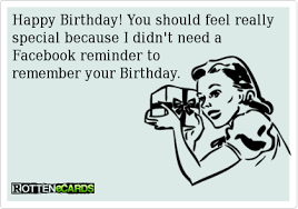 Happy Birthday You Should Feel Really Special Because I Didn T Need A Facebook Reminder To Remember Your Birth Birthday Ecards Funny Ecards Funny Jokes Quotes