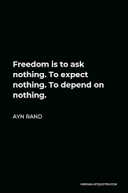 Explore 1000 freedom quotes by authors including ronald reagan, voltaire, and thomas jefferson at brainyquote. Ayn Rand Quote Freedom Is To Ask Nothing To Expect Nothing To Depend On Nothing